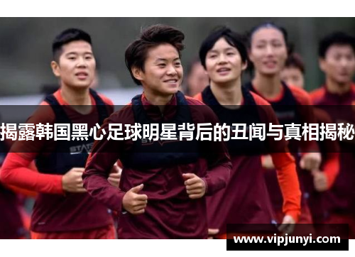 揭露韩国黑心足球明星背后的丑闻与真相揭秘