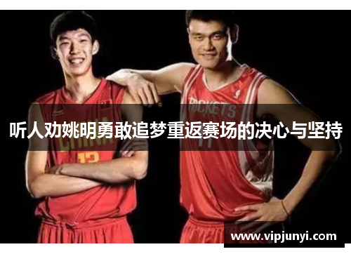 听人劝姚明勇敢追梦重返赛场的决心与坚持