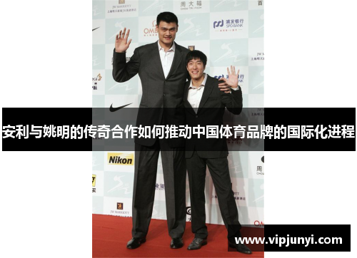 安利与姚明的传奇合作如何推动中国体育品牌的国际化进程