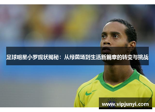 足球明星小罗现状揭秘：从绿茵场到生活新篇章的转变与挑战