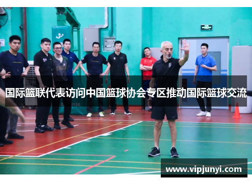 国际篮联代表访问中国篮球协会专区推动国际篮球交流