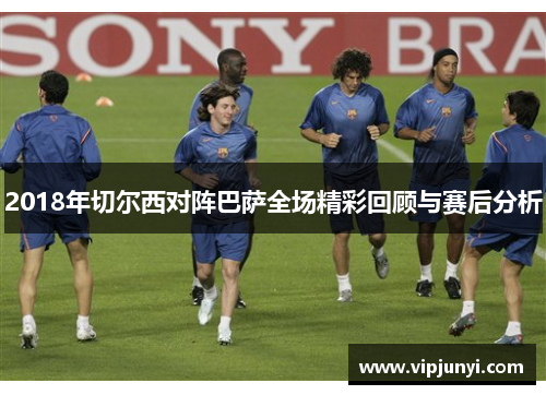 2018年切尔西对阵巴萨全场精彩回顾与赛后分析
