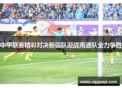 中甲联赛精彩对决新疆队迎战南通队全力争胜