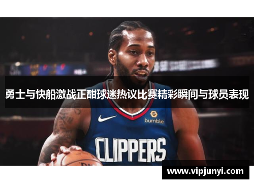 勇士与快船激战正酣球迷热议比赛精彩瞬间与球员表现