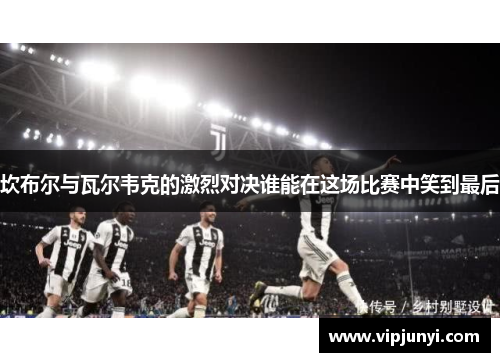 坎布尔与瓦尔韦克的激烈对决谁能在这场比赛中笑到最后