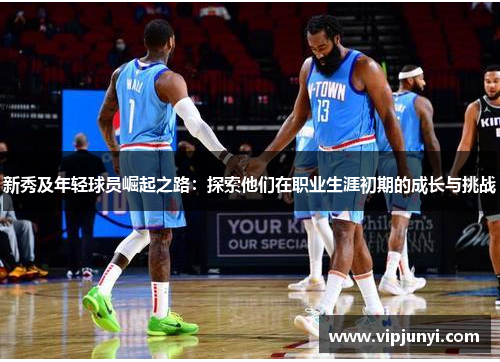 新秀及年轻球员崛起之路：探索他们在职业生涯初期的成长与挑战