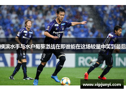 横滨水手与水户蜀葵激战在即谁能在这场较量中笑到最后