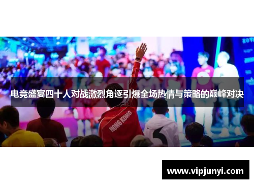 电竞盛宴四十人对战激烈角逐引爆全场热情与策略的巅峰对决