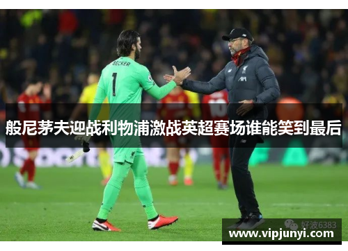 般尼茅夫迎战利物浦激战英超赛场谁能笑到最后